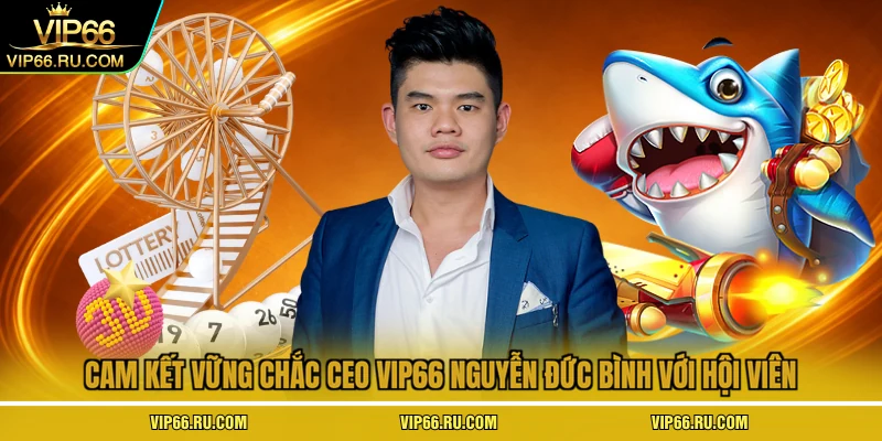 Cam kết vững chắc ceo VIP66 Nguyễn Đức Bình với hội viên