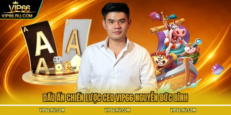 Dấu ấn chiến lược ceo VIP66 Nguyễn Đức Bình